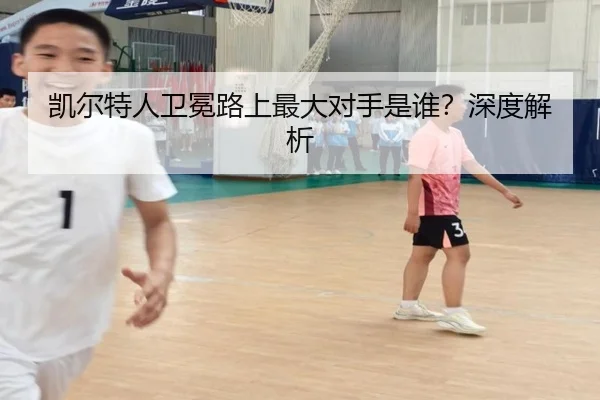 凯尔特人卫冕路上最大对手是谁？深度解析